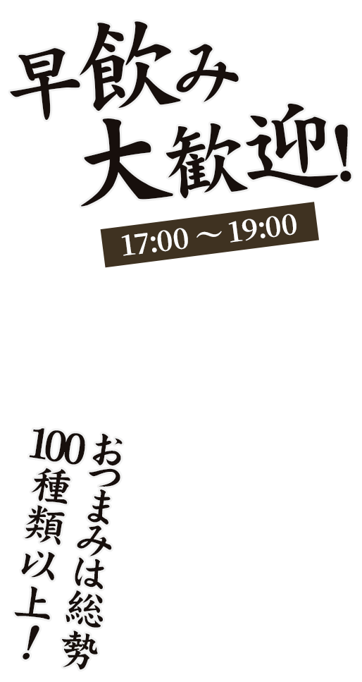 早飲み大歓迎！ 17:00～19:00 おつまみは総勢100種類以上！