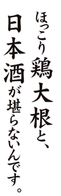 ほっこり鶏大根と、 日本酒が堪らないんです。
