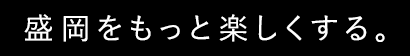 盛岡をもっと楽しくする。