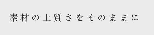 素材の上質さをそのままに