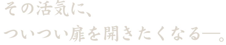 その活気に、ついつい扉を開きたくなる―。