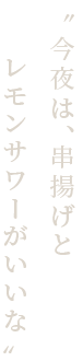 “今夜は、串揚げとレモンサワーがいいな”。